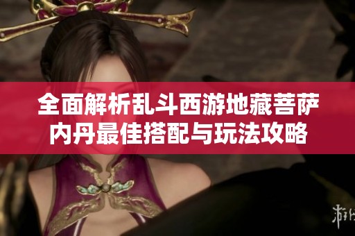 全面解析乱斗西游地藏菩萨内丹最佳搭配与玩法攻略