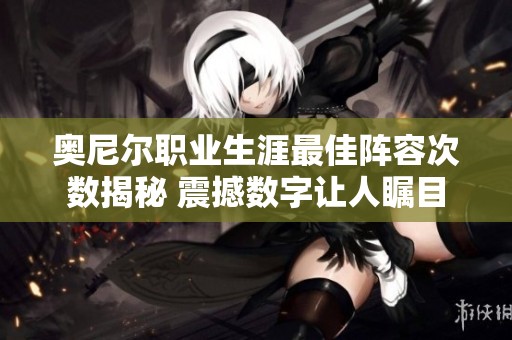 奥尼尔职业生涯最佳阵容次数揭秘 震撼数字让人瞩目