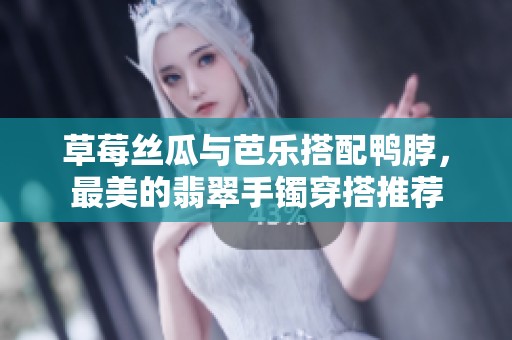 草莓丝瓜与芭乐搭配鸭脖，最美的翡翠手镯穿搭推荐