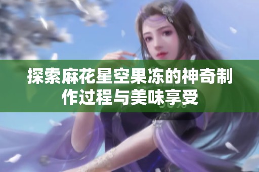 探索麻花星空果冻的神奇制作过程与美味享受