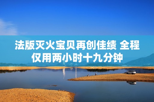 法版灭火宝贝再创佳绩 全程仅用两小时十九分钟