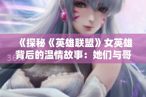 《探秘《英雄联盟》女英雄背后的温情故事：她们与哥哥的情感纽带》