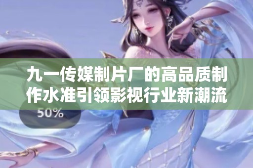 九一传媒制片厂的高品质制作水准引领影视行业新潮流