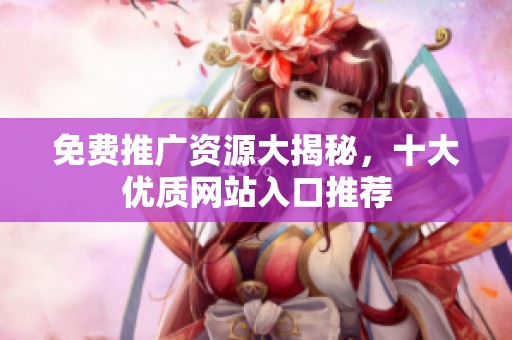 免费推广资源大揭秘，十大优质网站入口推荐