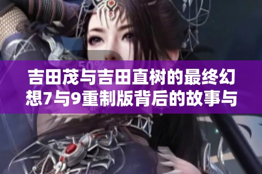 吉田茂与吉田直树的最终幻想7与9重制版背后的故事与魅力