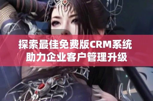 探索最佳免费版CRM系统 助力企业客户管理升级