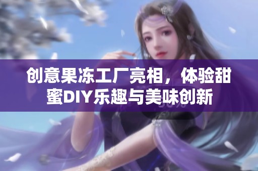创意果冻工厂亮相，体验甜蜜DIY乐趣与美味创新