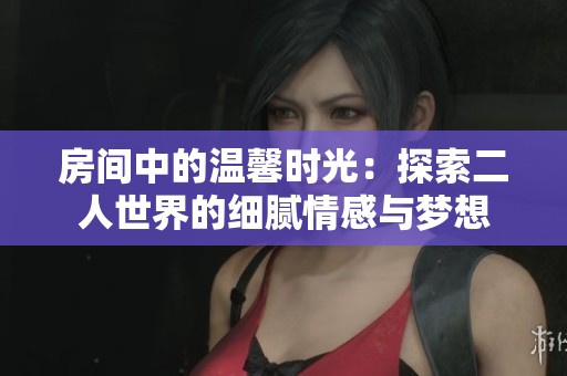 房间中的温馨时光：探索二人世界的细腻情感与梦想