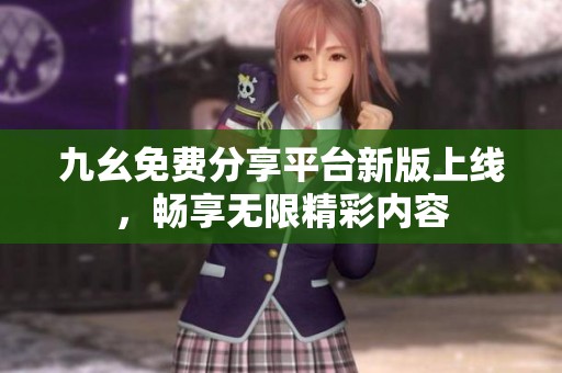 九幺免费分享平台新版上线，畅享无限精彩内容