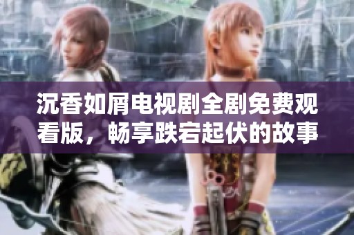 沉香如屑电视剧全剧免费观看版，畅享跌宕起伏的故事情节