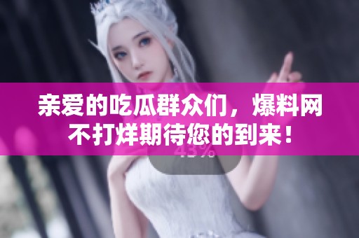 亲爱的吃瓜群众们，爆料网不打烊期待您的到来！