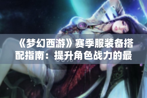 《梦幻西游》赛季服装备搭配指南：提升角色战力的最佳选择