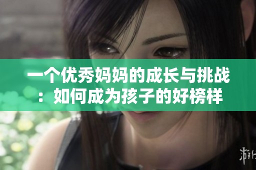 一个优秀妈妈的成长与挑战：如何成为孩子的好榜样