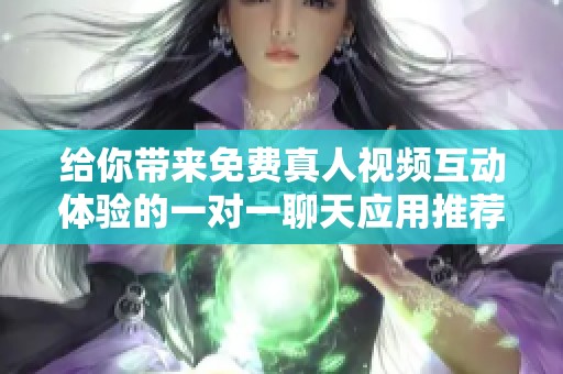 给你带来免费真人视频互动体验的一对一聊天应用推荐