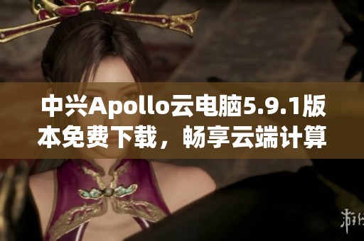 中兴Apollo云电脑5.9.1版本免费下载，畅享云端计算新体验