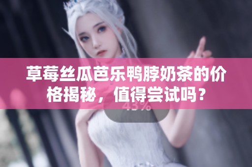 草莓丝瓜芭乐鸭脖奶茶的价格揭秘，值得尝试吗？