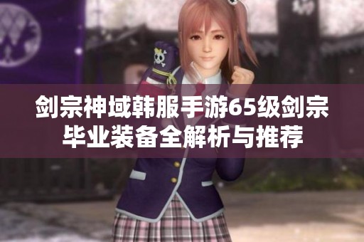 剑宗神域韩服手游65级剑宗毕业装备全解析与推荐