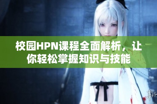校园HPN课程全面解析，让你轻松掌握知识与技能