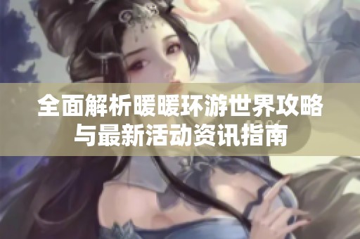 全面解析暖暖环游世界攻略与最新活动资讯指南