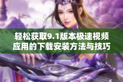 轻松获取9.1版本极速视频应用的下载安装方法与技巧