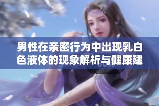 男性在亲密行为中出现乳白色液体的现象解析与健康建议