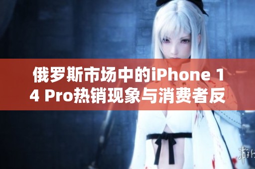 俄罗斯市场中的iPhone 14 Pro热销现象与消费者反应分析