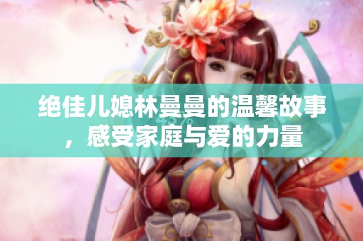 绝佳儿媳林曼曼的温馨故事，感受家庭与爱的力量