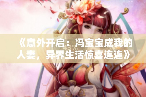 《意外开启：冯宝宝成我的人妻，异界生活惊喜连连》