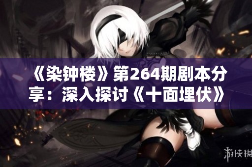 《染钟楼》第264期剧本分享：深入探讨《十面埋伏》的魅力与启示