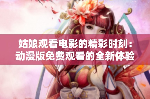姑娘观看电影的精彩时刻：动漫版免费观看的全新体验