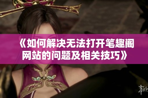 《如何解决无法打开笔趣阁网站的问题及相关技巧》