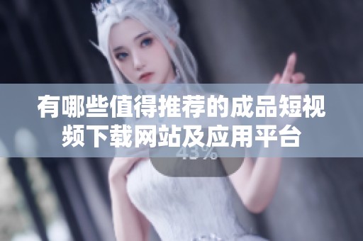 有哪些值得推荐的成品短视频下载网站及应用平台