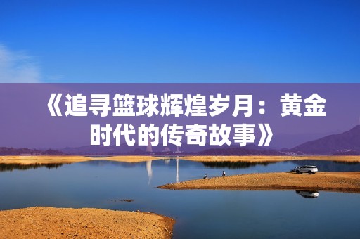 《追寻篮球辉煌岁月：黄金时代的传奇故事》