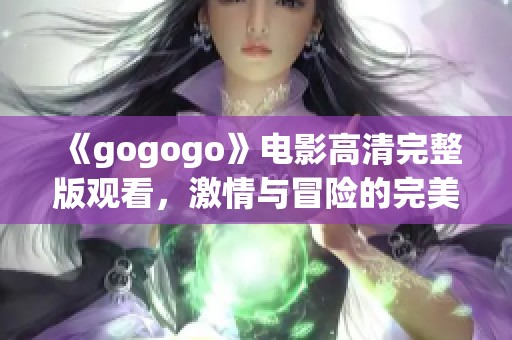 《gogogo》电影高清完整版观看，激情与冒险的完美结合