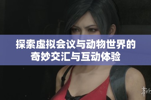 探索虚拟会议与动物世界的奇妙交汇与互动体验