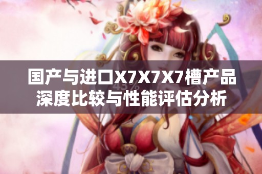 国产与进口X7X7X7槽产品深度比较与性能评估分析