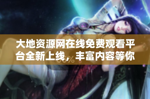 大地资源网在线免费观看平台全新上线，丰富内容等你发掘