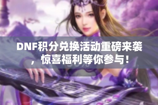 DNF积分兑换活动重磅来袭，惊喜福利等你参与！