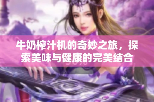 牛奶榨汁机的奇妙之旅，探索美味与健康的完美结合