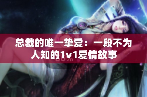 总裁的唯一挚爱：一段不为人知的1v1爱情故事