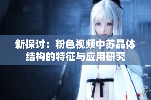 新探讨：粉色视频中苏晶体结构的特征与应用研究