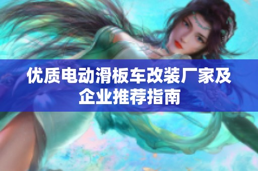 优质电动滑板车改装厂家及企业推荐指南