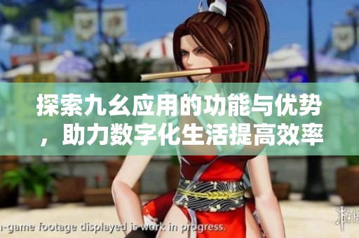 探索九幺应用的功能与优势，助力数字化生活提高效率