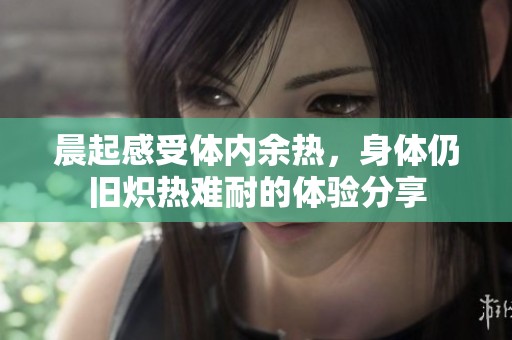 晨起感受体内余热，身体仍旧炽热难耐的体验分享
