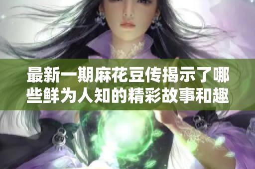 最新一期麻花豆传揭示了哪些鲜为人知的精彩故事和趣闻呢