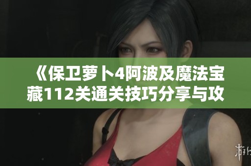 《保卫萝卜4阿波及魔法宝藏112关通关技巧分享与攻略》