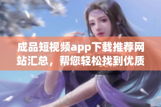 成品短视频app下载推荐网站汇总，帮您轻松找到优质资源