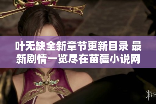 叶无缺全新章节更新目录 最新剧情一览尽在苗疆小说网