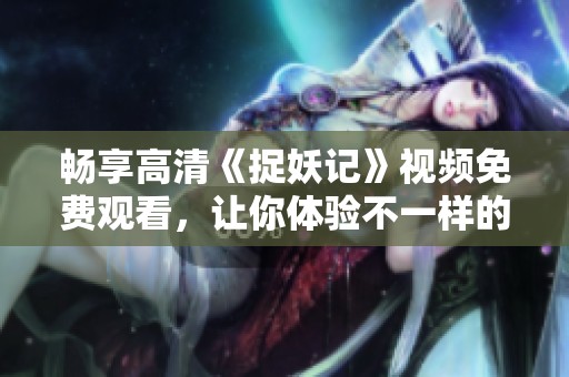 畅享高清《捉妖记》视频免费观看，让你体验不一样的奇幻之旅