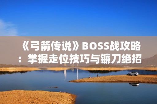 《弓箭传说》BOSS战攻略：掌握走位技巧与镰刀绝招解析